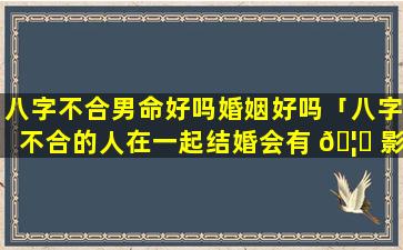 八字不合男命好吗婚姻好吗「八字不合的人在一起结婚会有 🦉 影响吗」